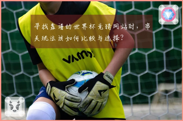 寻找靠谱的世界杯竞猜网站时，串关玩法该如何比较与选择？