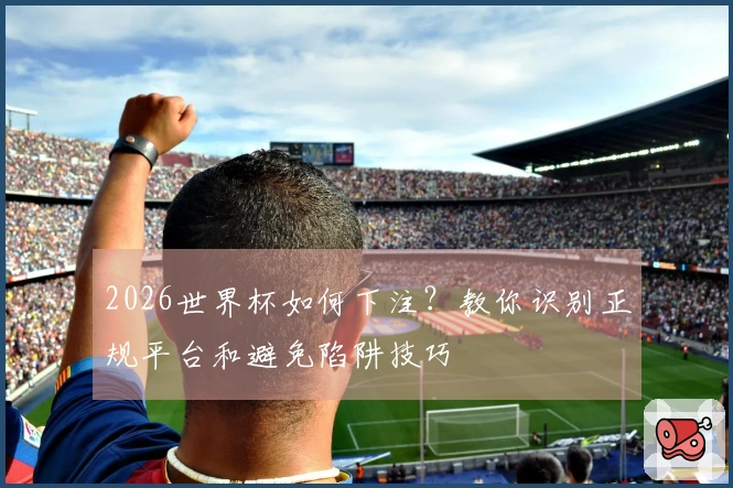 2026世界杯如何下注?教你识别正规平台和避免陷阱技巧