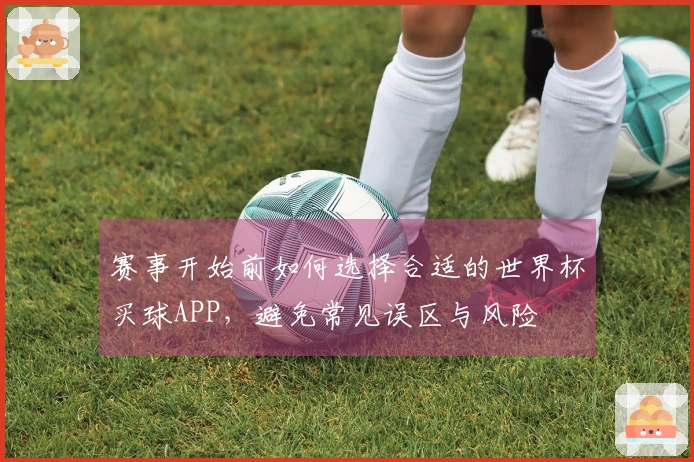 赛事开始前如何选择合适的世界杯买球APP，避免常见误区与风险