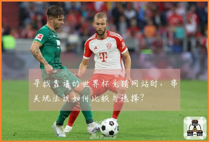 寻找靠谱的世界杯竞猜网站时，串关玩法该如何比较与选择？